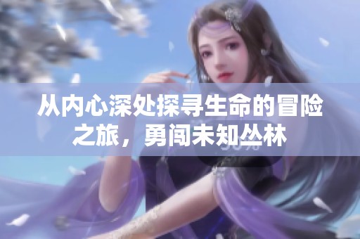 从内心深处探寻生命的冒险之旅，勇闯未知丛林