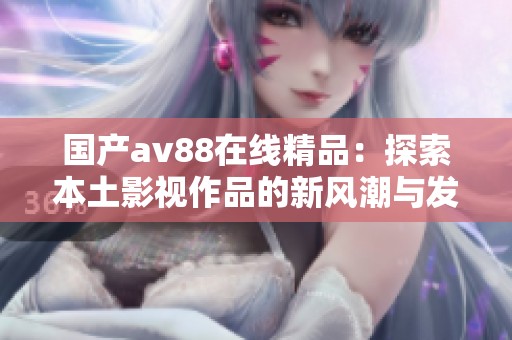 国产av88在线精品：探索本土影视作品的新风潮与发展机遇