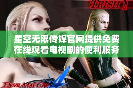 星空无限传媒官网提供免费在线观看电视剧的便利服务