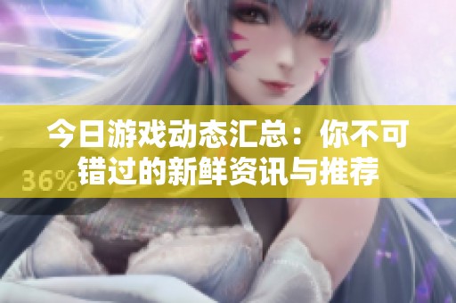 今日游戏动态汇总：你不可错过的新鲜资讯与推荐