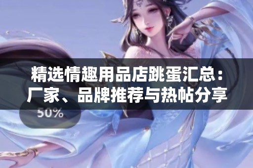 精选情趣用品店跳蛋汇总：厂家、品牌推荐与热帖分享