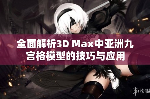 全面解析3D Max中亚洲九宫格模型的技巧与应用