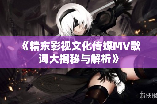 《精东影视文化传媒MV歌词大揭秘与解析》