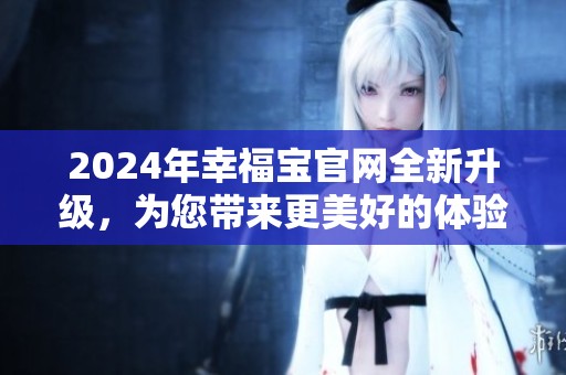 2024年幸福宝官网全新升级，为您带来更美好的体验与服务