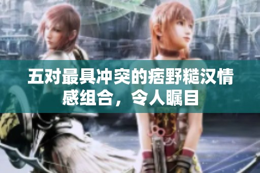 五对最具冲突的痞野糙汉情感组合，令人瞩目