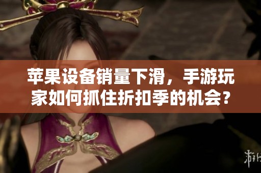 苹果设备销量下滑，手游玩家如何抓住折扣季的机会？