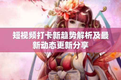 短视频打卡新趋势解析及最新动态更新分享