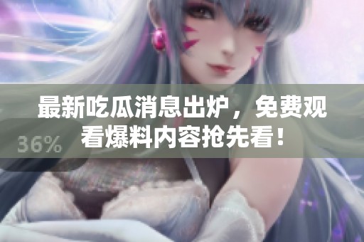 最新吃瓜消息出炉，免费观看爆料内容抢先看！