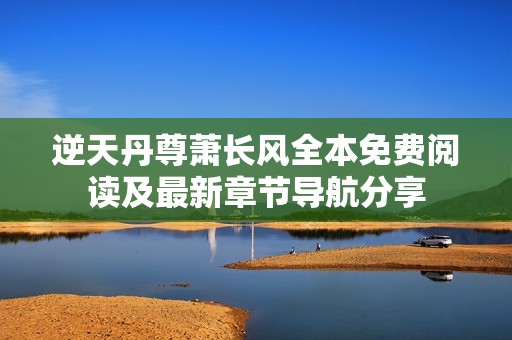 逆天丹尊萧长风全本免费阅读及最新章节导航分享