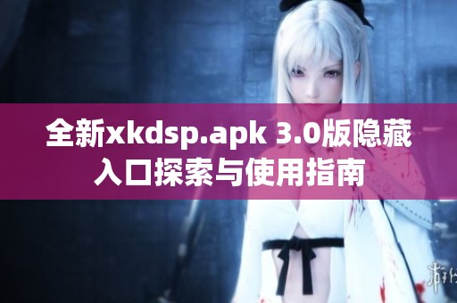 全新xkdsp.apk 3.0版隐藏入口探索与使用指南