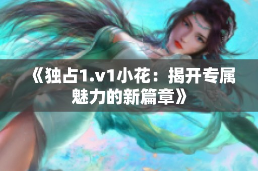 《独占1.v1小花：揭开专属魅力的新篇章》