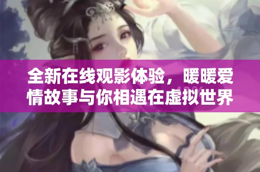 全新在线观影体验，暖暖爱情故事与你相遇在虚拟世界