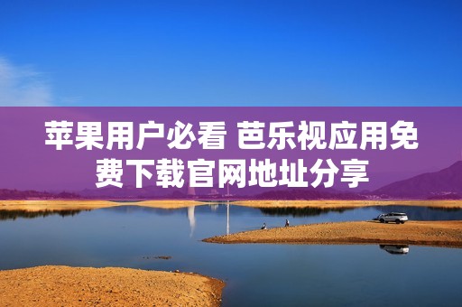 苹果用户必看 芭乐视应用免费下载官网地址分享