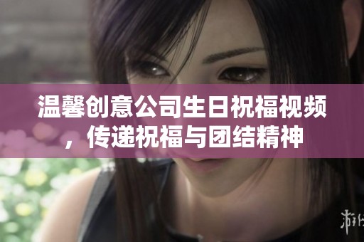 温馨创意公司生日祝福视频，传递祝福与团结精神