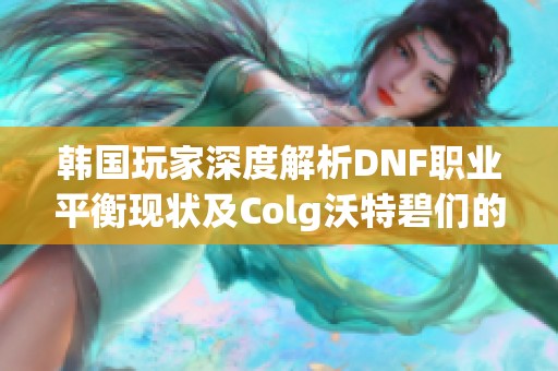 韩国玩家深度解析DNF职业平衡现状及Colg沃特碧们的观点