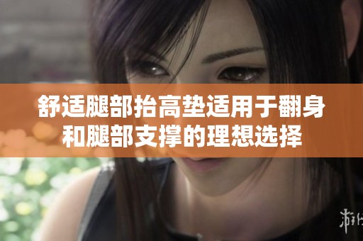 舒适腿部抬高垫适用于翻身和腿部支撑的理想选择
