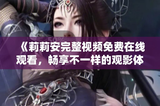 《莉莉安完整视频免费在线观看，畅享不一样的观影体验》
