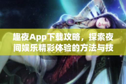趣夜App下载攻略，探索夜间娱乐精彩体验的方法与技巧