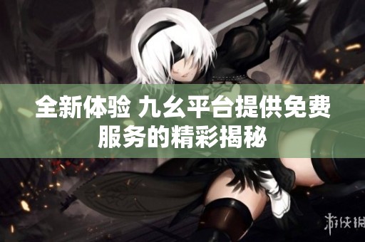 全新体验 九幺平台提供免费服务的精彩揭秘