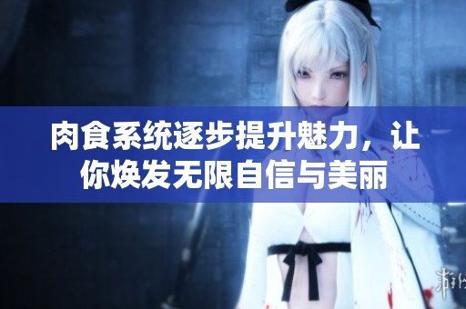 肉食系统逐步提升魅力，让你焕发无限自信与美丽