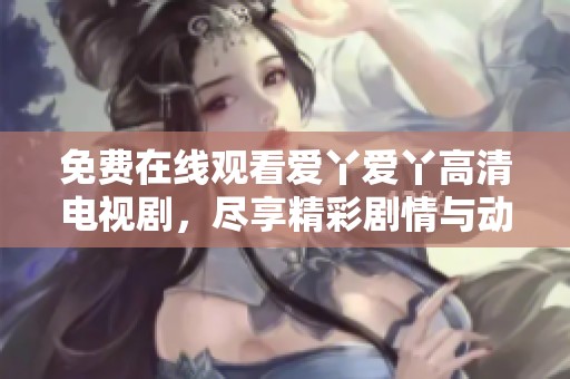 免费在线观看爱丫爱丫高清电视剧，尽享精彩剧情与动人故事