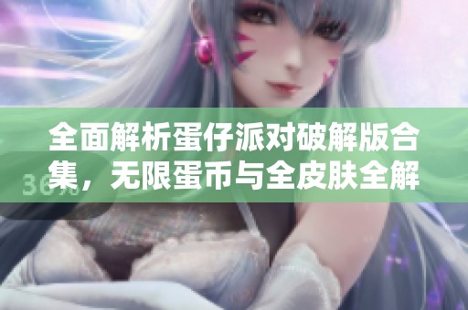 全面解析蛋仔派对破解版合集，无限蛋币与全皮肤全解锁攻略