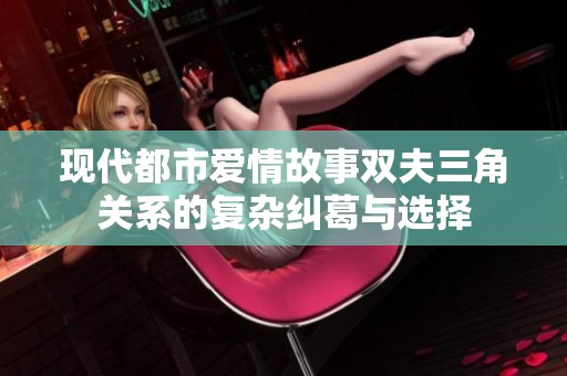 现代都市爱情故事双夫三角关系的复杂纠葛与选择