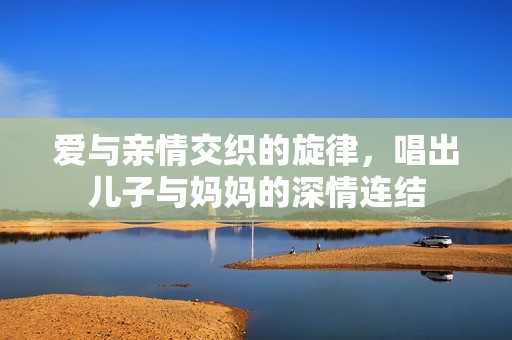 爱与亲情交织的旋律，唱出儿子与妈妈的深情连结