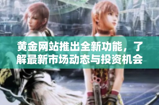 黄金网站推出全新功能，了解最新市场动态与投资机会