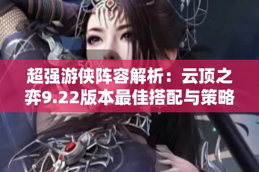 超强游侠阵容解析：云顶之弈9.22版本最佳搭配与策略分享