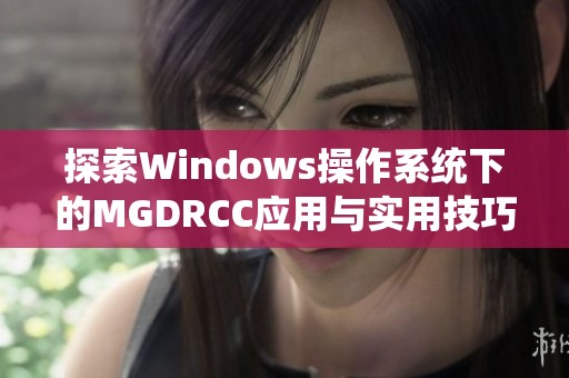 探索Windows操作系统下的MGDRCC应用与实用技巧揭秘