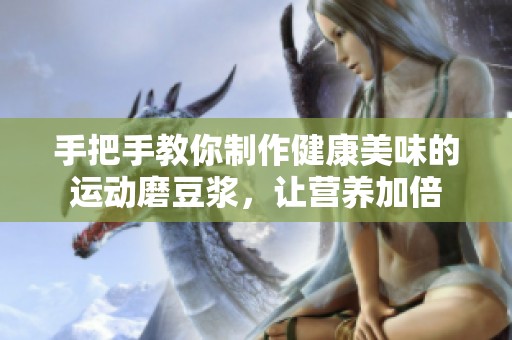 手把手教你制作健康美味的运动磨豆浆，让营养加倍