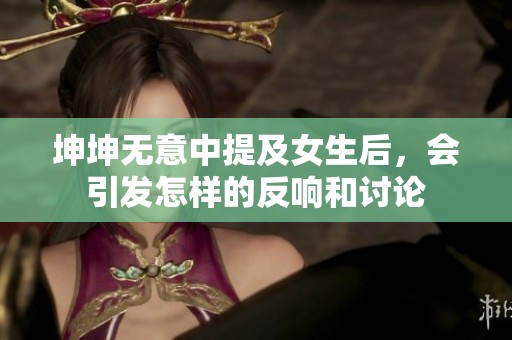坤坤无意中提及女生后，会引发怎样的反响和讨论