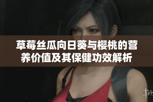 草莓丝瓜向日葵与樱桃的营养价值及其保健功效解析