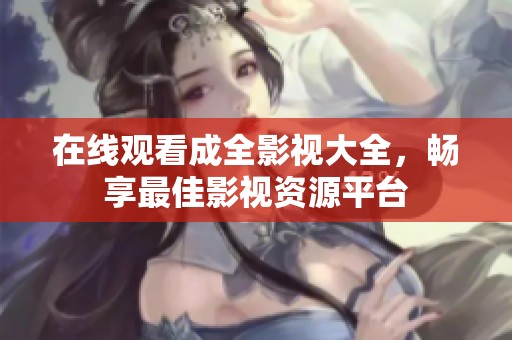 在线观看成全影视大全，畅享最佳影视资源平台