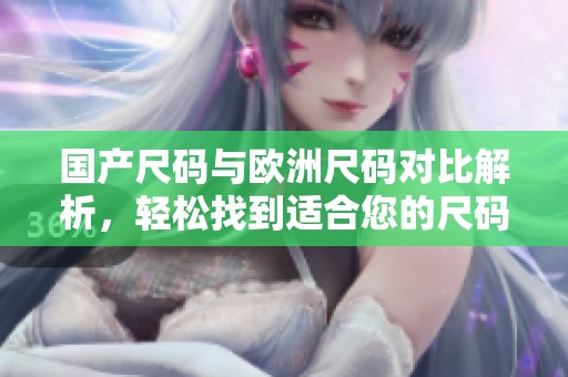 国产尺码与欧洲尺码对比解析，轻松找到适合您的尺码