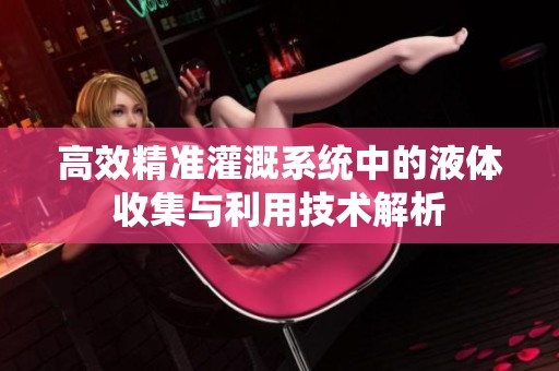 高效精准灌溉系统中的液体收集与利用技术解析