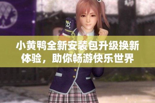 小黄鸭全新安装包升级换新体验，助你畅游快乐世界