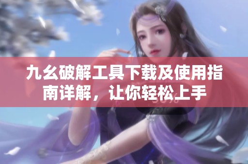九幺破解工具下载及使用指南详解，让你轻松上手