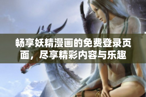 畅享妖精漫画的免费登录页面，尽享精彩内容与乐趣