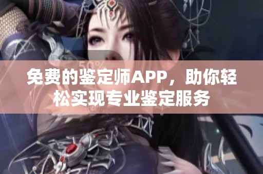 免费的鉴定师APP，助你轻松实现专业鉴定服务