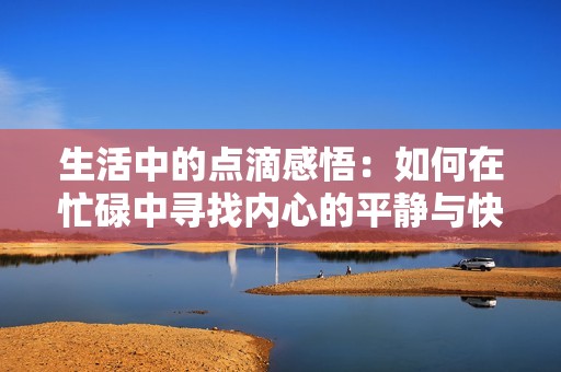 生活中的点滴感悟：如何在忙碌中寻找内心的平静与快乐
