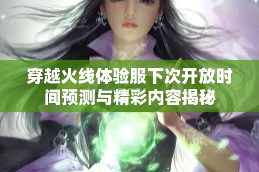 穿越火线体验服下次开放时间预测与精彩内容揭秘