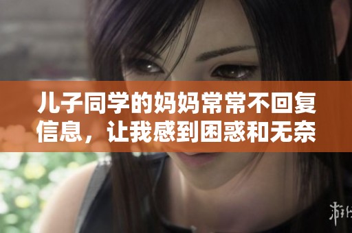 儿子同学的妈妈常常不回复信息，让我感到困惑和无奈