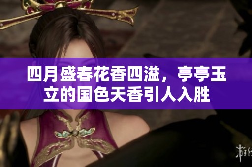 四月盛春花香四溢，亭亭玉立的国色天香引人入胜