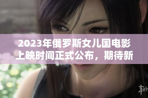 2023年俄罗斯女儿国电影上映时间正式公布，期待新篇章