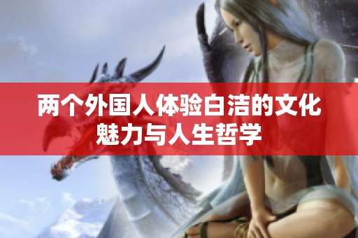 两个外国人体验白洁的文化魅力与人生哲学
