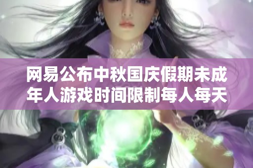 网易公布中秋国庆假期未成年人游戏时间限制每人每天仅限1小时