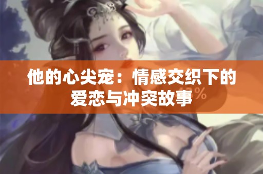 他的心尖宠：情感交织下的爱恋与冲突故事