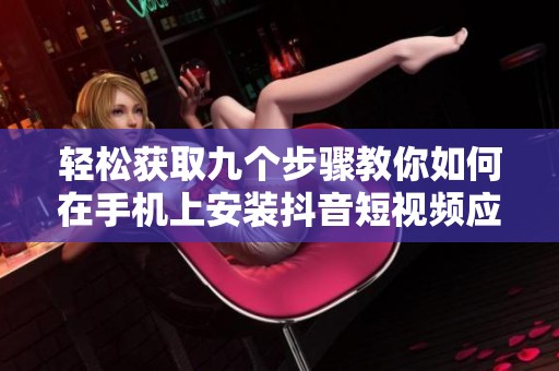 轻松获取九个步骤教你如何在手机上安装抖音短视频应用